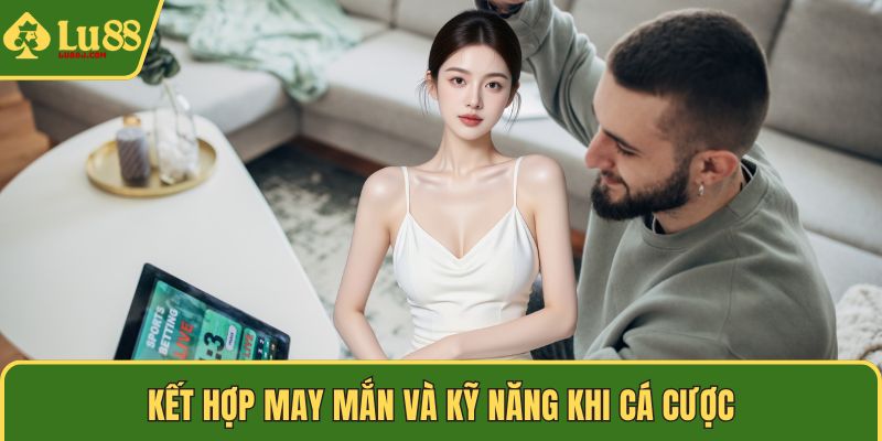 Kết hợp may mắn và kỹ năng khi cá cược