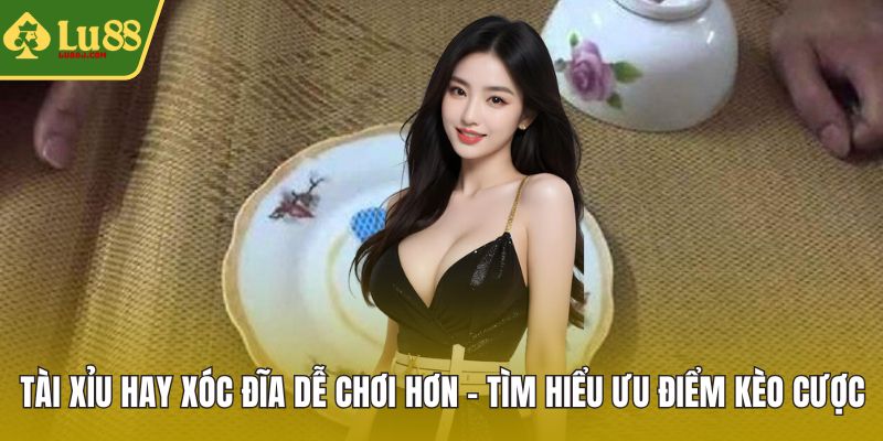 Tài xỉu hay xóc đĩa dễ chơi hơn