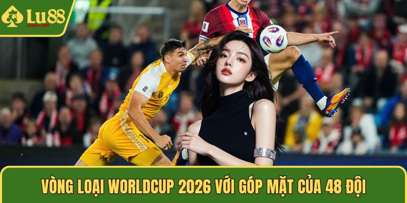 Vòng loại Worldcup 2026 với góp mặt của 48 đội