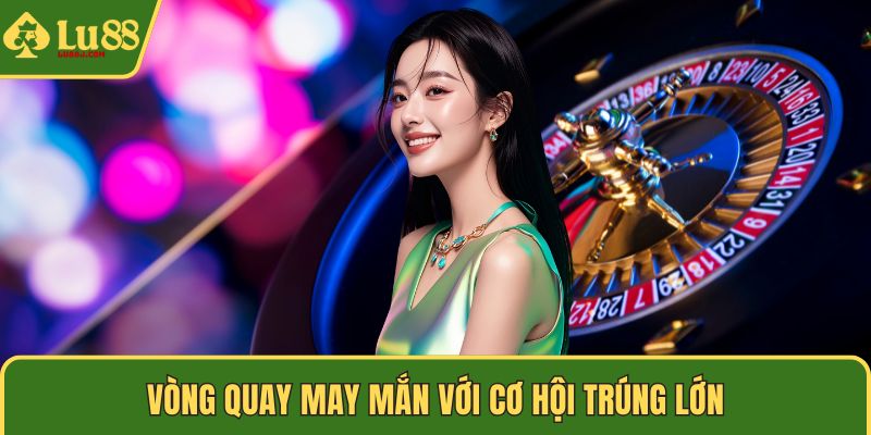 Vòng quay may mắn với cơ hội trúng lớn